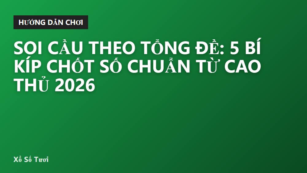 Soi Cầu Theo Tổng Đề: 5 Bí Kíp Chốt Số Chuẩn Từ Cao Thủ 2026