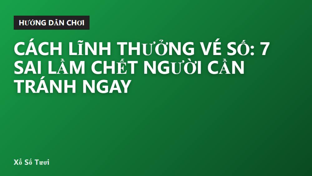 Cách Lĩnh Thưởng Vé Số: 7 Sai Lầm Chết Người Cần Tránh Ngay