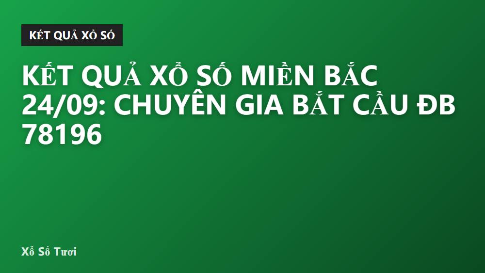 Kết quả xổ số miền Bắc 24/09: Chuyên gia bắt cầu ĐB 78196