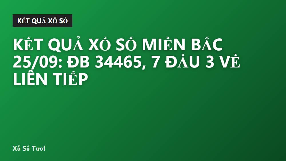 Kết quả xổ số miền Bắc 25/09: ĐB 34465, 7 đầu 3 về liên tiếp