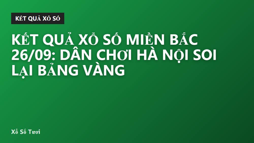Kết quả xổ số miền Bắc 26/09: dân chơi Hà Nội soi lại bảng vàng