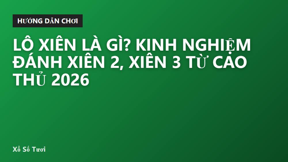 Lô xiên là gì? Kinh nghiệm đánh xiên 2, xiên 3 từ cao thủ 2026
