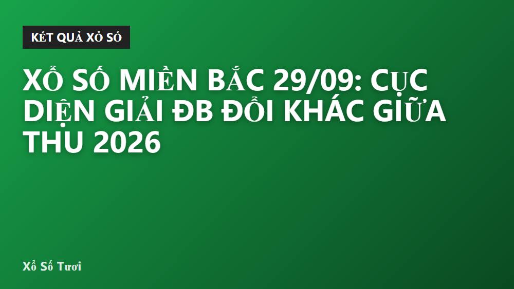 Xổ số miền Bắc 29/09: cục diện giải ĐB đổi khác giữa thu 2026