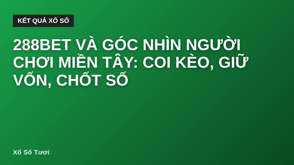 288bet và góc nhìn người chơi miền Tây: coi kèo, giữ vốn, chốt số