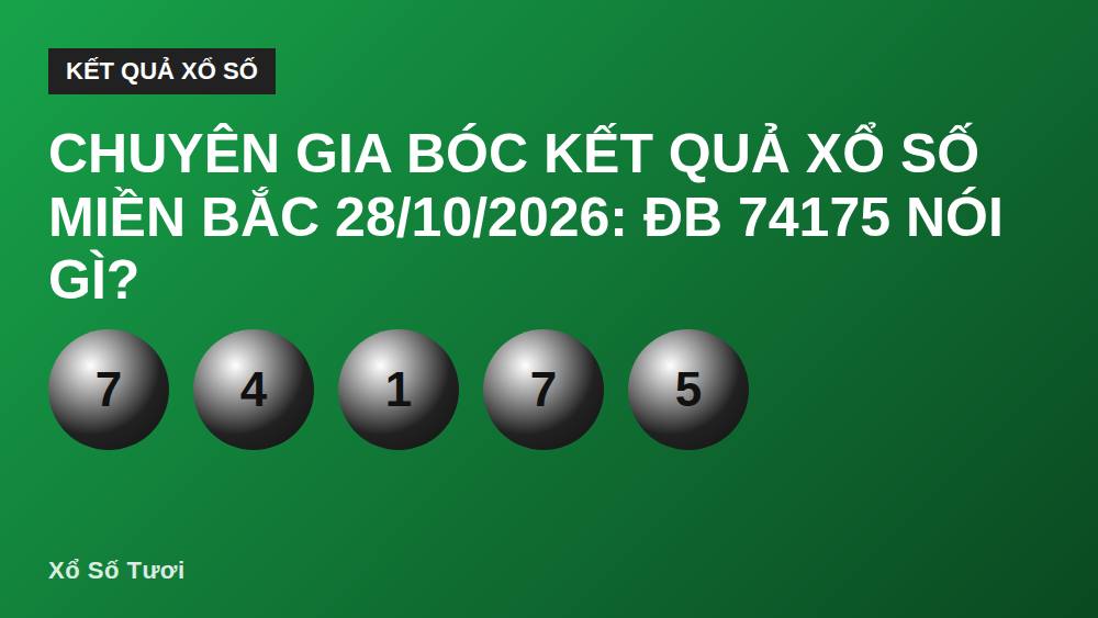 Chuyên Gia Bóc Kết Quả Xổ Số Miền Bắc 28/10/2026: ĐB 74175 Nói Gì?