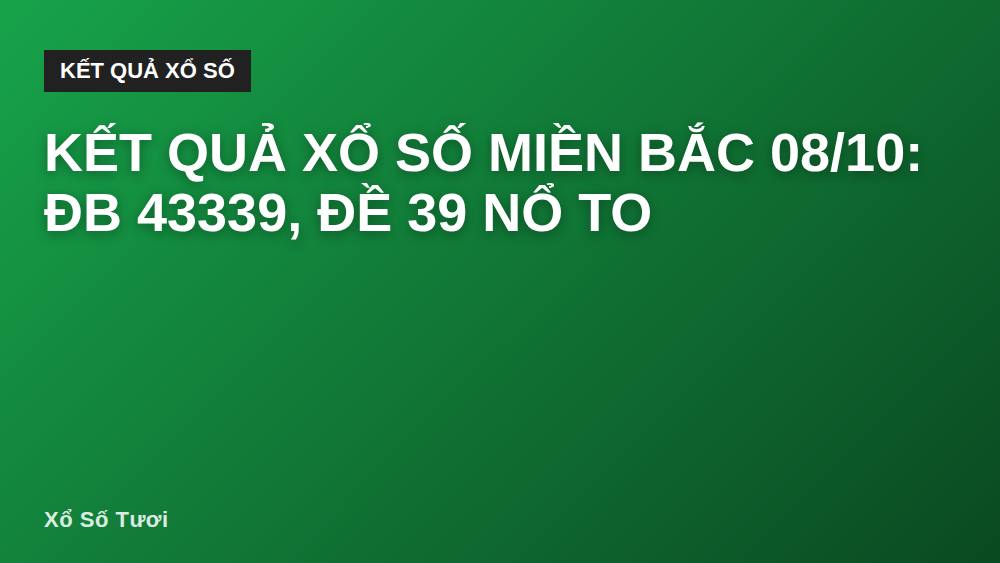 KẾT QUẢ XỔ SỐ MIỀN BẮC 08/10: ĐB 43339, đề 39 nổ to