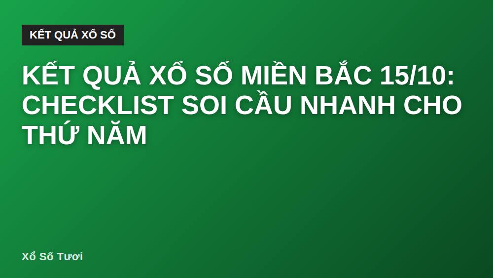 Kết quả xổ số miền Bắc 15/10: Checklist soi cầu nhanh cho thứ Năm
