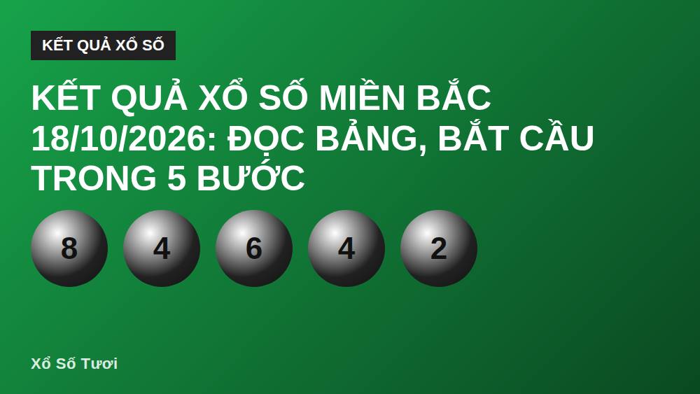 Kết quả xổ số miền Bắc 18/10/2026: Đọc bảng, bắt cầu trong 5 bước