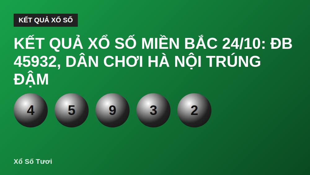 Kết quả xổ số miền Bắc 24/10: ĐB 45932, dân chơi Hà Nội trúng đậm