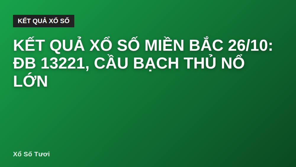 Kết quả xổ số miền Bắc 26/10: ĐB 13221, cầu bạch thủ nổ lớn