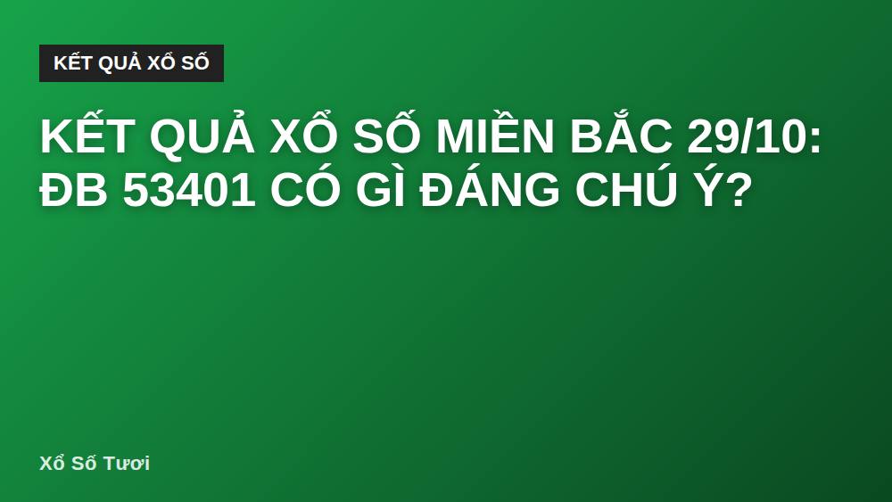 Kết quả xổ số miền Bắc 29/10: ĐB 53401 có gì đáng chú ý?