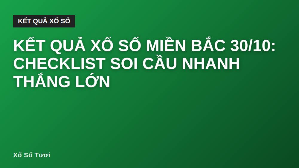 Kết quả xổ số miền Bắc 30/10: Checklist soi cầu nhanh thắng lớn
