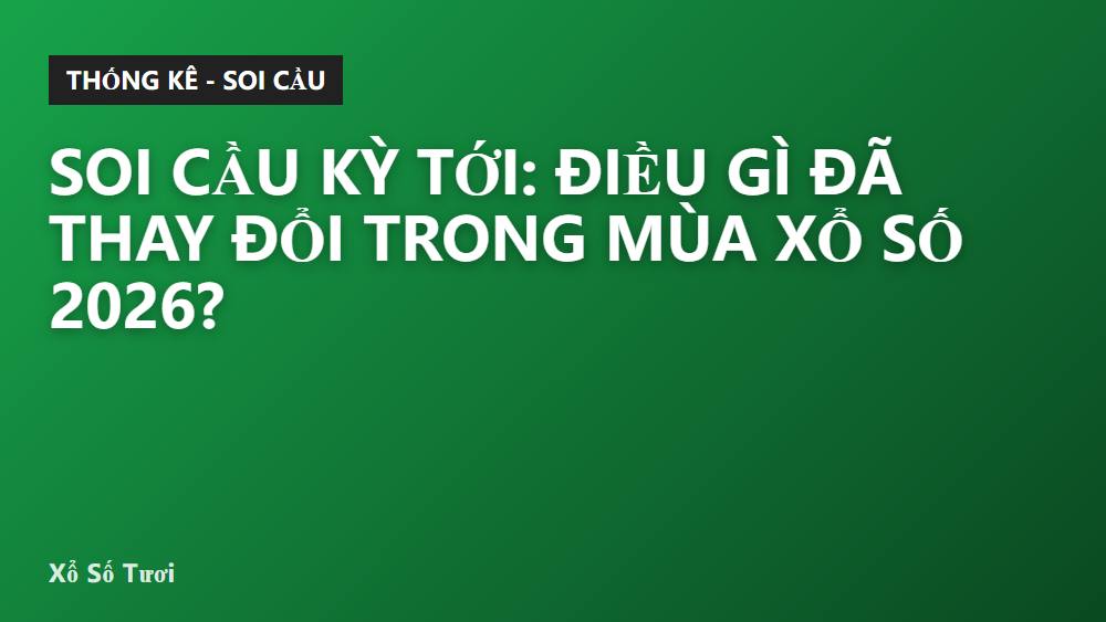Soi cầu kỳ tới: Điều gì đã thay đổi trong mùa xổ số 2026?