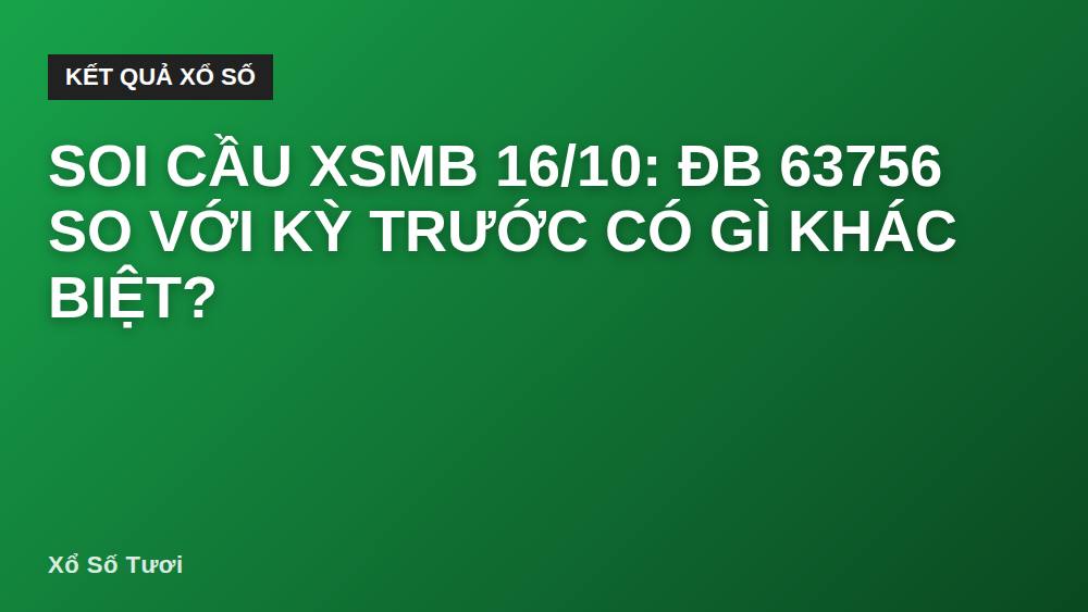 Soi cầu XSMB 16/10: ĐB 63756 so với kỳ trước có gì khác biệt?