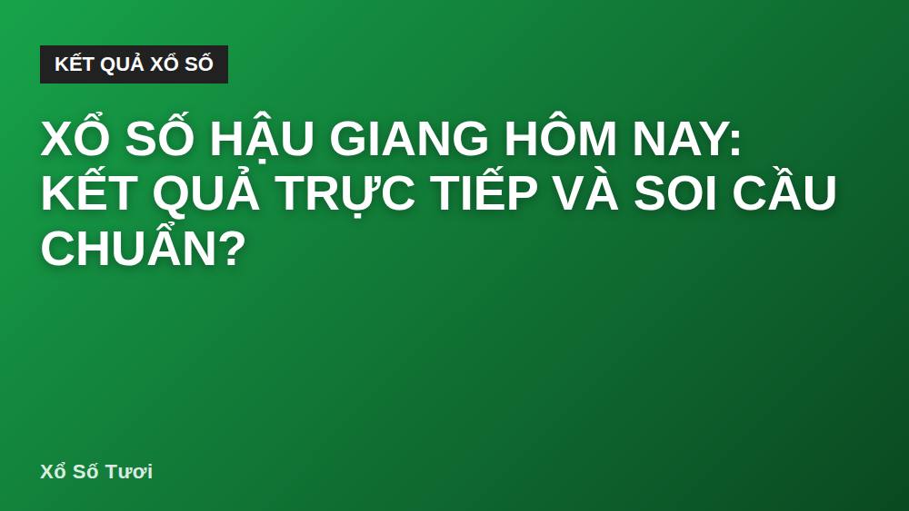 Xổ số Hậu Giang hôm nay: Kết quả trực tiếp và soi cầu chuẩn?