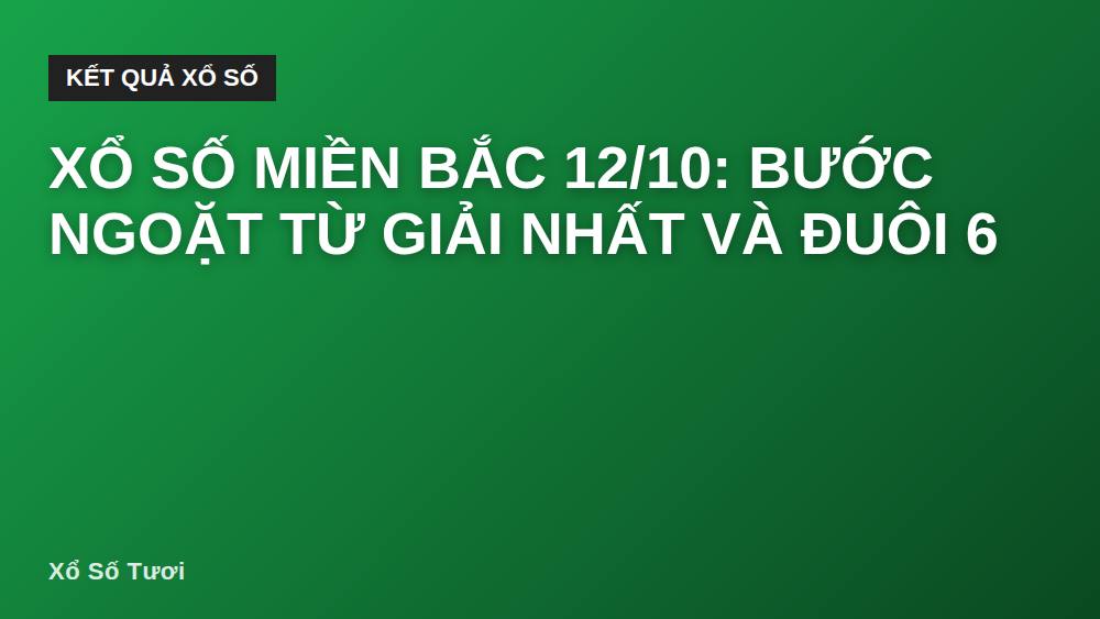 Xổ Số Miền Bắc 12/10: Bước Ngoặt Từ Giải Nhất Và Đuôi 6